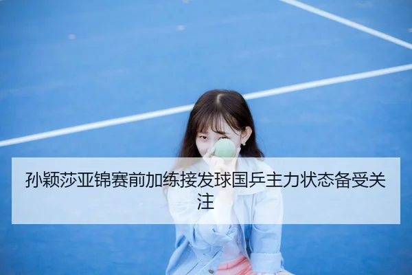 孙颖莎亚锦赛前加练接发球国乒主力状态备受关注